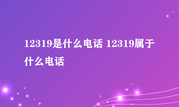 12319是什么电话 12319属于什么电话