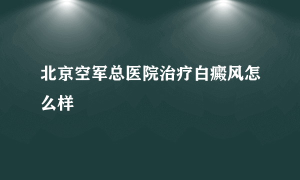 北京空军总医院治疗白癜风怎么样