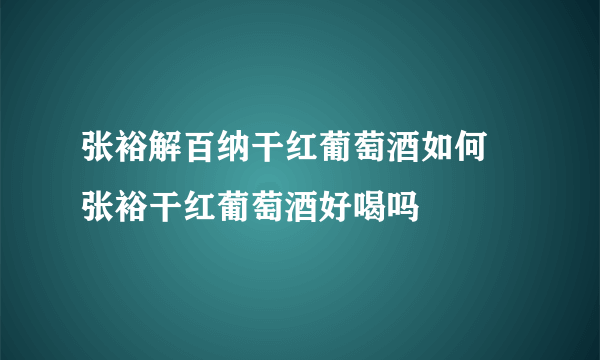 张裕解百纳干红葡萄酒如何 张裕干红葡萄酒好喝吗