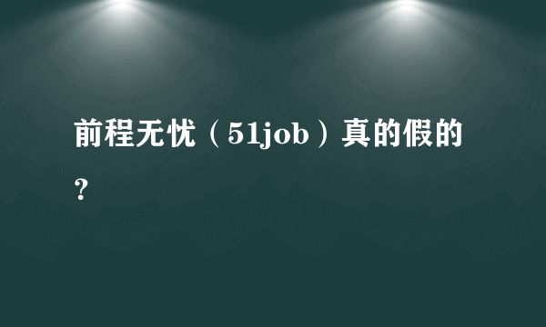 前程无忧（51job）真的假的？