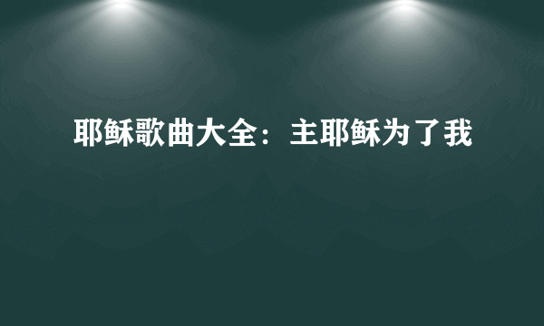 耶稣歌曲大全：主耶稣为了我