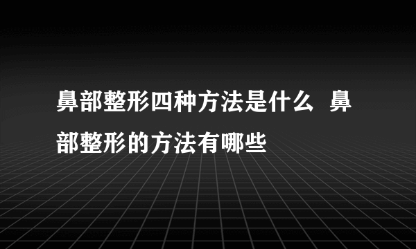 鼻部整形四种方法是什么  鼻部整形的方法有哪些