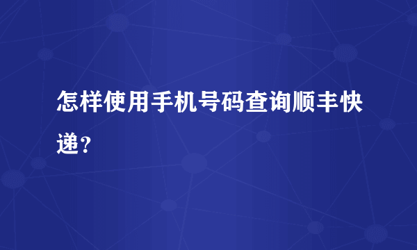 怎样使用手机号码查询顺丰快递？