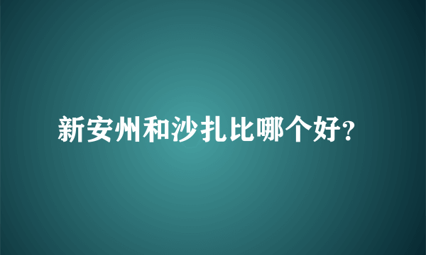 新安州和沙扎比哪个好？