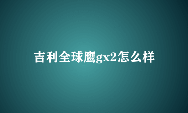 吉利全球鹰gx2怎么样