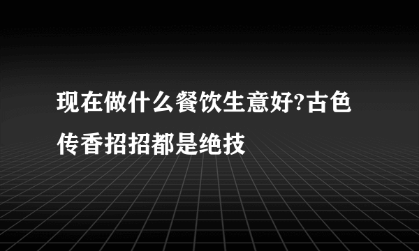 现在做什么餐饮生意好?古色传香招招都是绝技