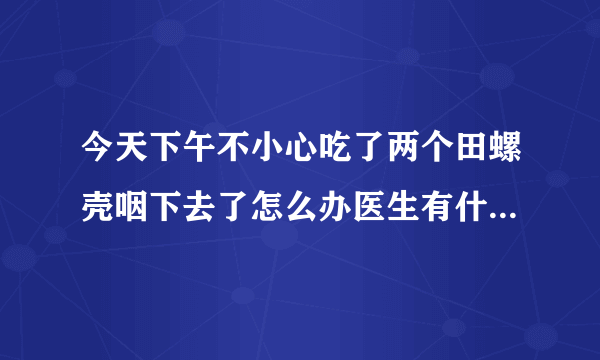 今天下午不小心吃了两个田螺壳咽下去了怎么办医生有什么解决的方法吗？