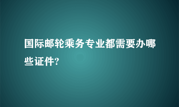 国际邮轮乘务专业都需要办哪些证件?