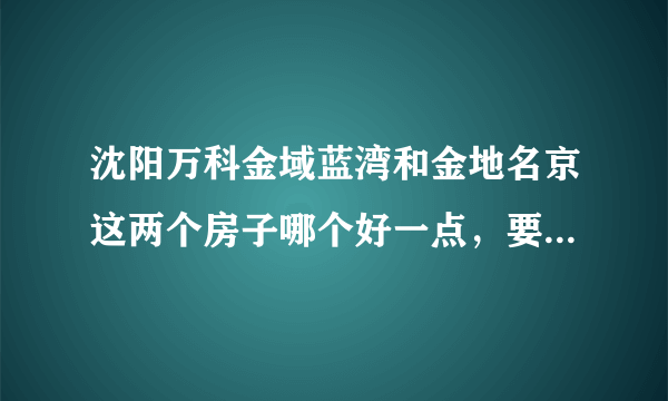 沈阳万科金域蓝湾和金地名京这两个房子哪个好一点，要全面分析？