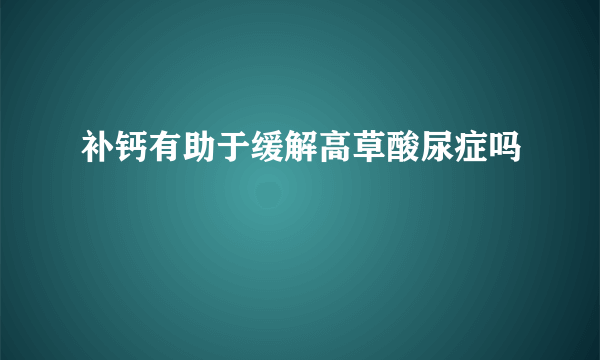 补钙有助于缓解高草酸尿症吗