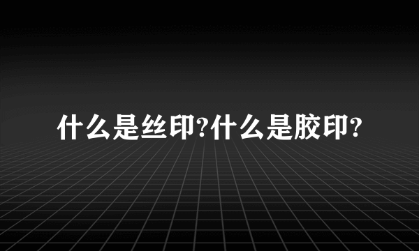 什么是丝印?什么是胶印?