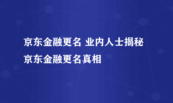 京东金融更名 业内人士揭秘京东金融更名真相