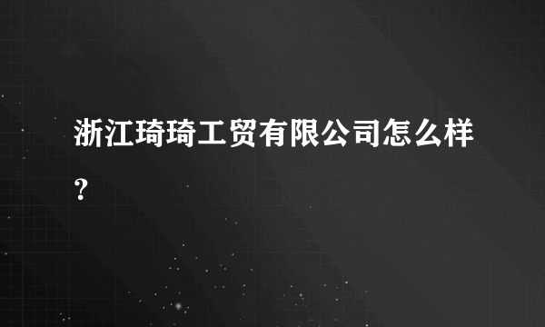 浙江琦琦工贸有限公司怎么样？