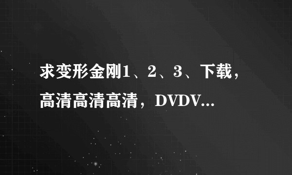 求变形金刚1、2、3、下载，高清高清高清，DVDVDVD，迅雷、QVOD都可以，谢谢