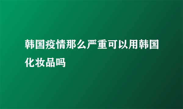 韩国疫情那么严重可以用韩国化妆品吗