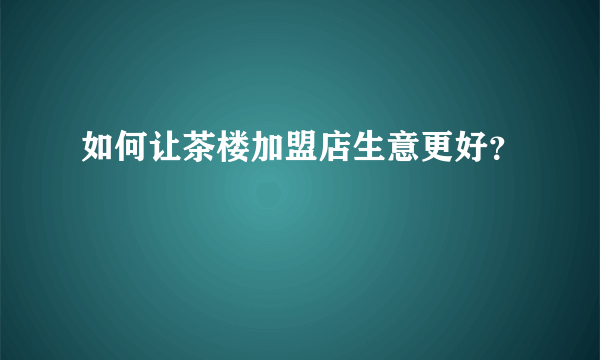 如何让茶楼加盟店生意更好？