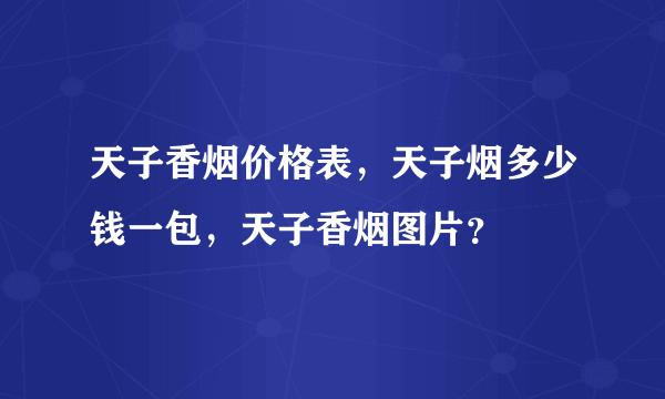 天子香烟价格表，天子烟多少钱一包，天子香烟图片？