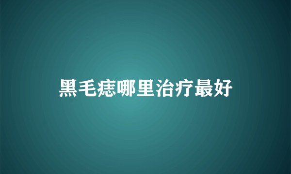 黑毛痣哪里治疗最好