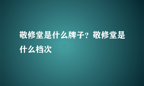 敬修堂是什么牌子？敬修堂是什么档次