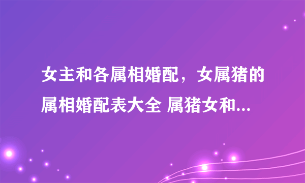 女主和各属相婚配，女属猪的属相婚配表大全 属猪女和什么属相最配