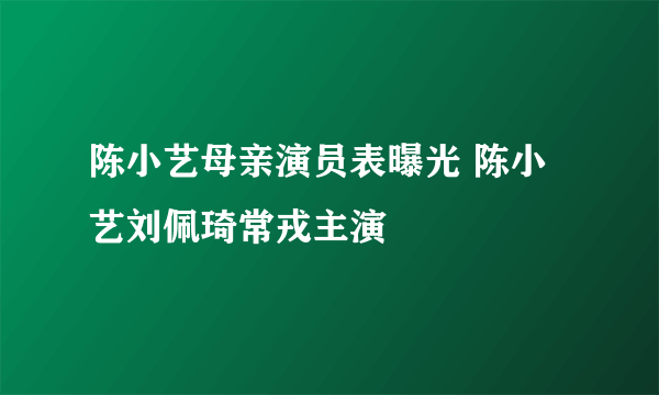 陈小艺母亲演员表曝光 陈小艺刘佩琦常戎主演