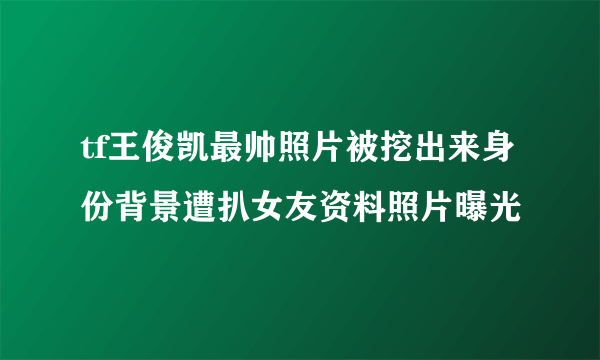 tf王俊凯最帅照片被挖出来身份背景遭扒女友资料照片曝光