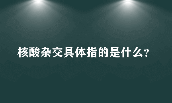 核酸杂交具体指的是什么？