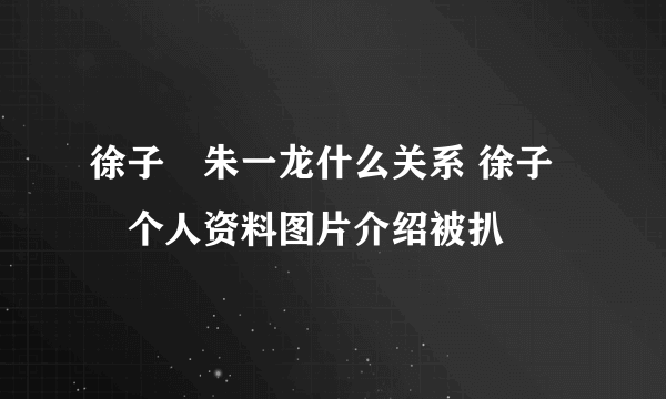 徐子瑄朱一龙什么关系 徐子瑄个人资料图片介绍被扒