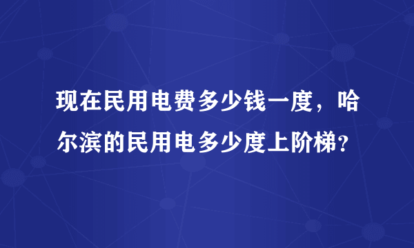 现在民用电费多少钱一度，哈尔滨的民用电多少度上阶梯？