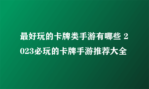 最好玩的卡牌类手游有哪些 2023必玩的卡牌手游推荐大全