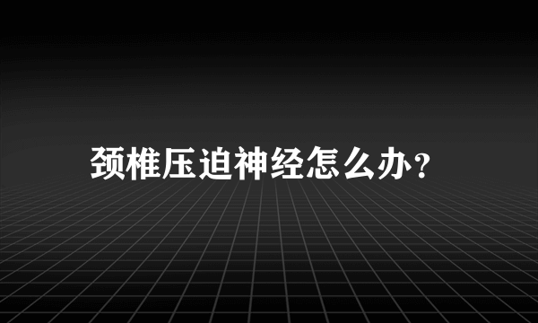 颈椎压迫神经怎么办？