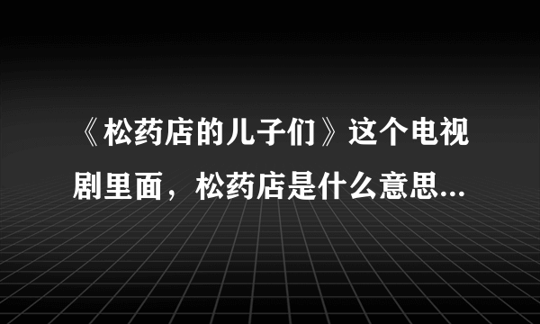 《松药店的儿子们》这个电视剧里面，松药店是什么意思，就是药店的意思吗