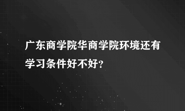 广东商学院华商学院环境还有学习条件好不好？