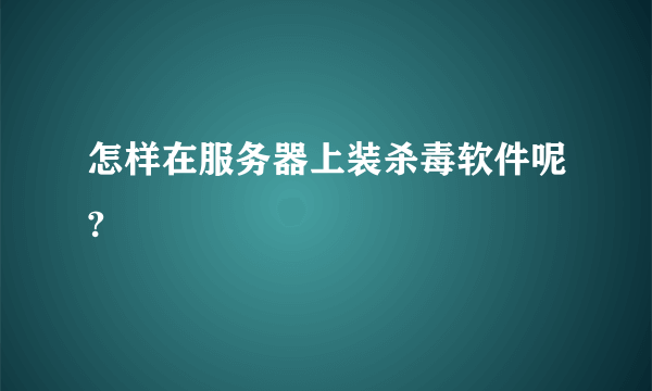 怎样在服务器上装杀毒软件呢?