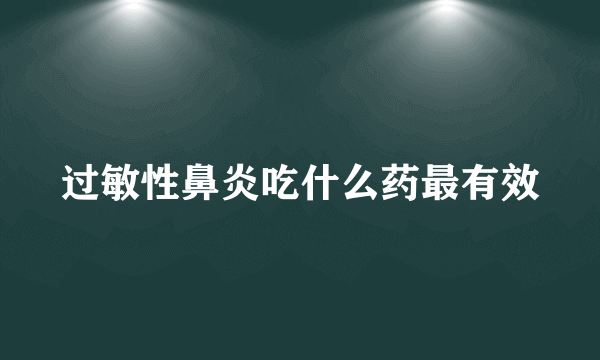 过敏性鼻炎吃什么药最有效