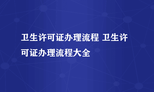 卫生许可证办理流程 卫生许可证办理流程大全