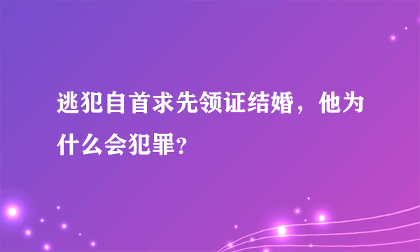 逃犯自首求先领证结婚，他为什么会犯罪？