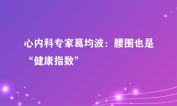 心内科专家葛均波：腰围也是“健康指数”