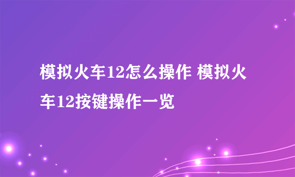 模拟火车12怎么操作 模拟火车12按键操作一览