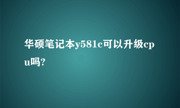 华硕笔记本y581c可以升级cpu吗?