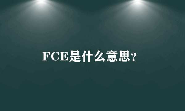 FCE是什么意思？