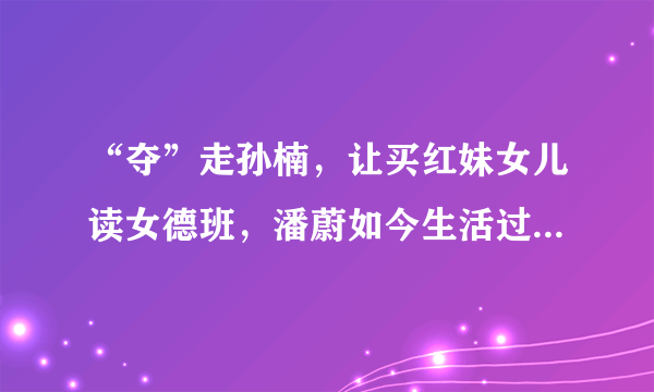 “夺”走孙楠，让买红妹女儿读女德班，潘蔚如今生活过得怎样？