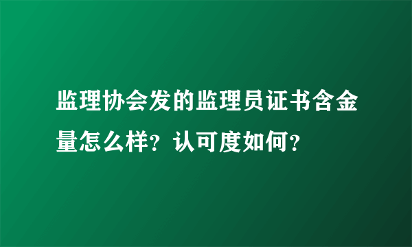 监理协会发的监理员证书含金量怎么样？认可度如何？