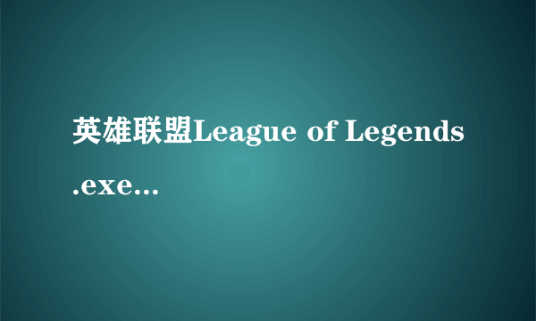 英雄联盟League of Legends.exe应用程序错误 能进入游戏,就是对战时会报错