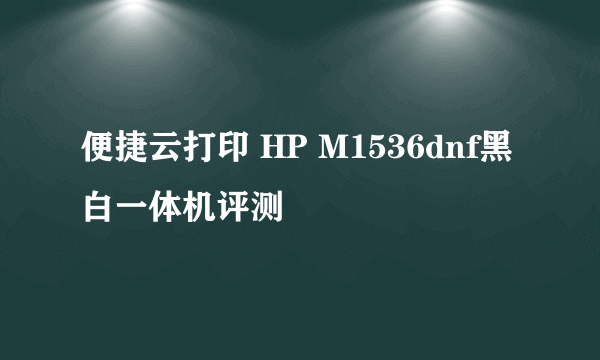 便捷云打印 HP M1536dnf黑白一体机评测