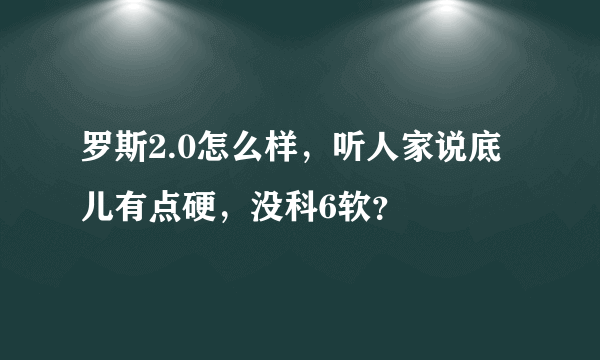 罗斯2.0怎么样，听人家说底儿有点硬，没科6软？