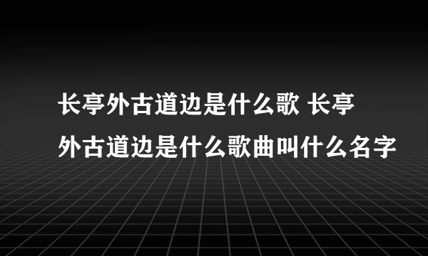 长亭外古道边是什么歌 长亭外古道边是什么歌曲叫什么名字