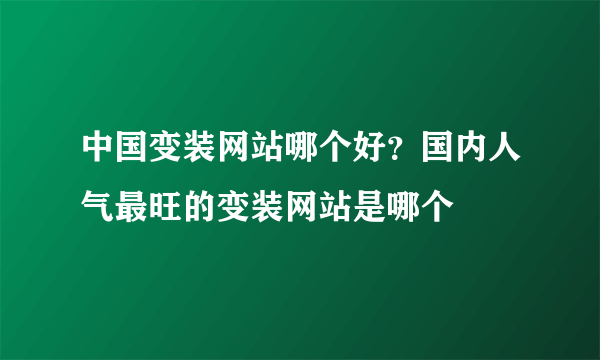 中国变装网站哪个好？国内人气最旺的变装网站是哪个