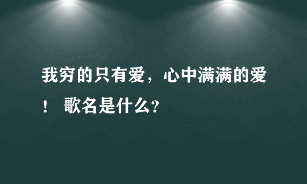 我穷的只有爱，心中满满的爱！ 歌名是什么？