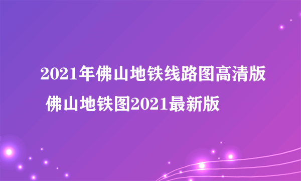 2021年佛山地铁线路图高清版 佛山地铁图2021最新版